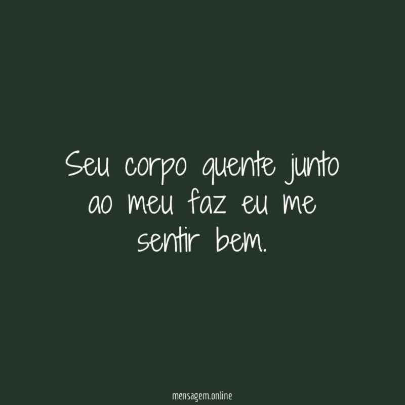 Seu corpo quente junto ao meu faz eu me sentir bem