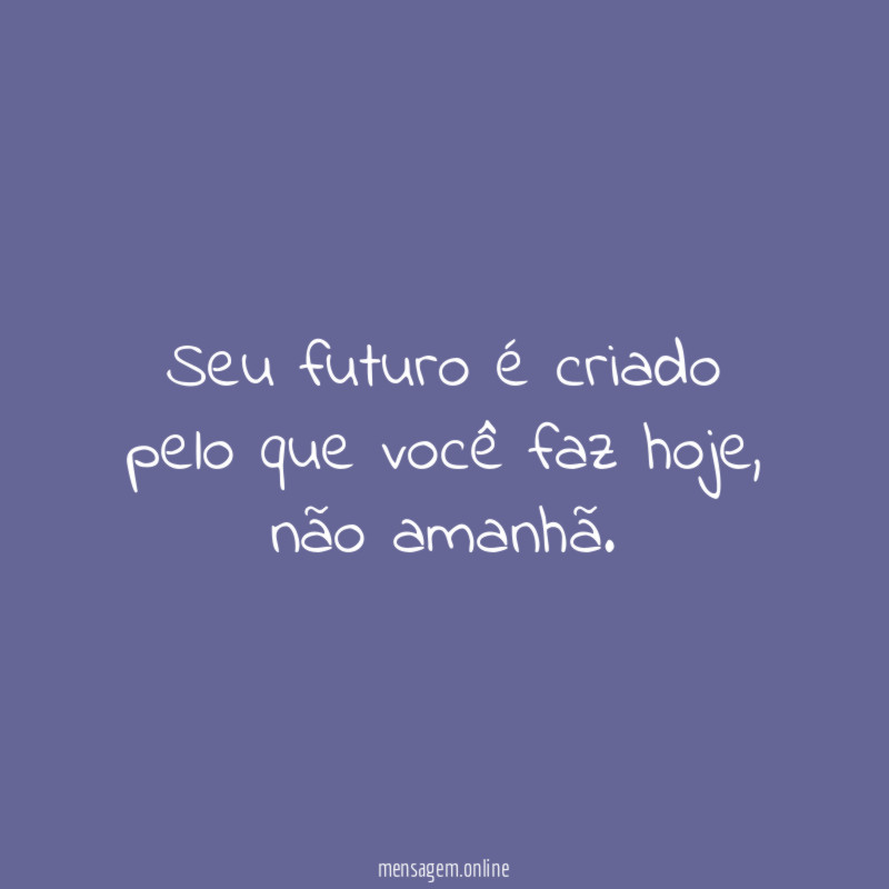 Seu futuro é criado pelo que você faz hoje