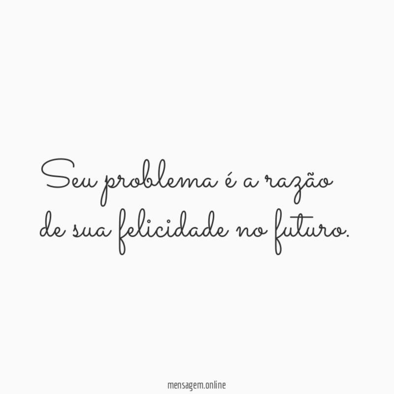 Seu problema é a razão de sua felicidade no futuro