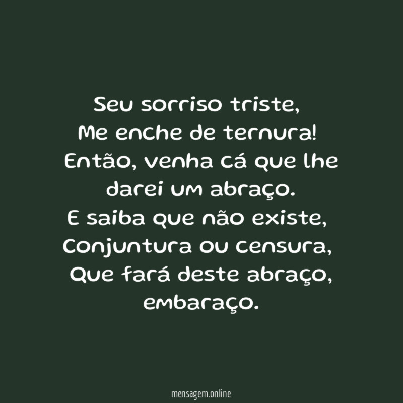 Seu sorriso triste,
Me enche de ternura!
Então, venha cá que lhe darei um abraço.