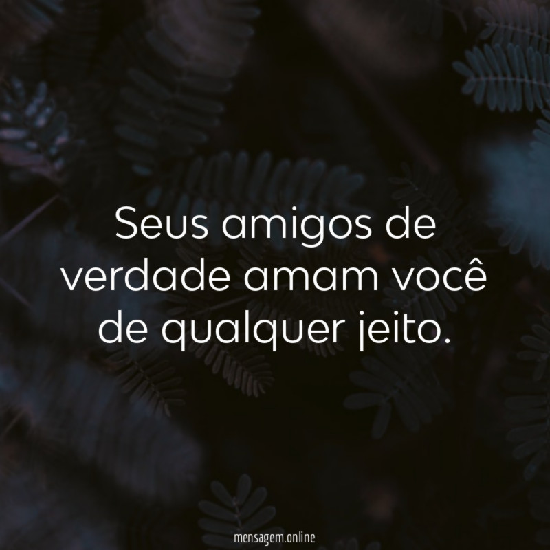 Seus amigos de verdade amam você de qualquer jeito