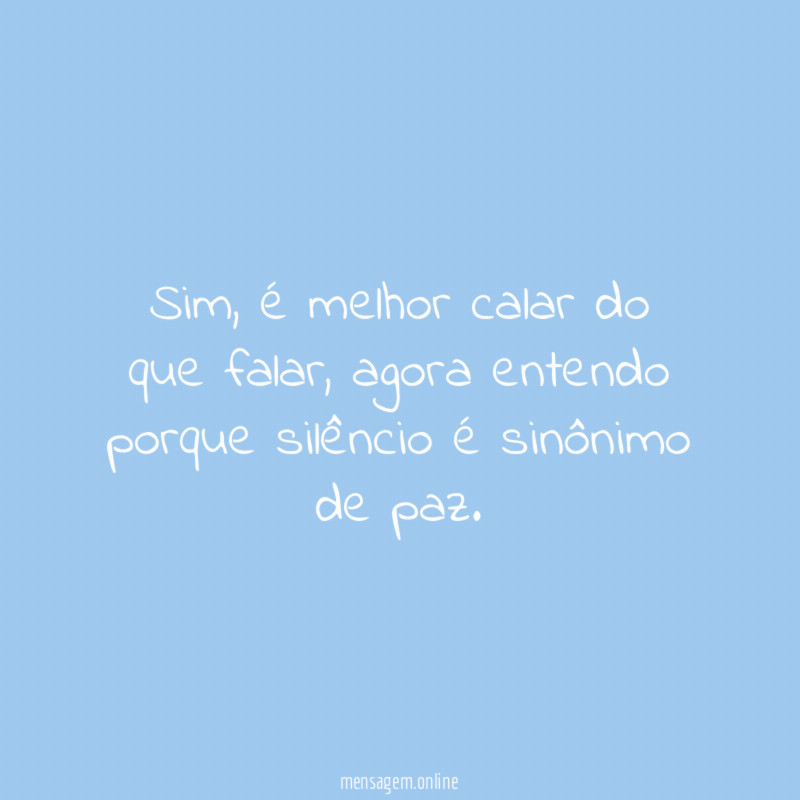 Sim, é melhor calar do que falar, agora entendo porque silêncio é sinônimo de paz.