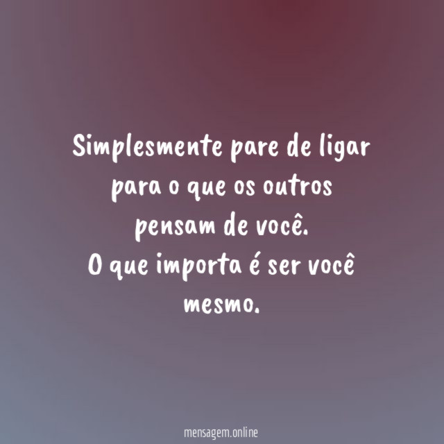 Simplesmente pare de ligar para o que os outros pensam de você