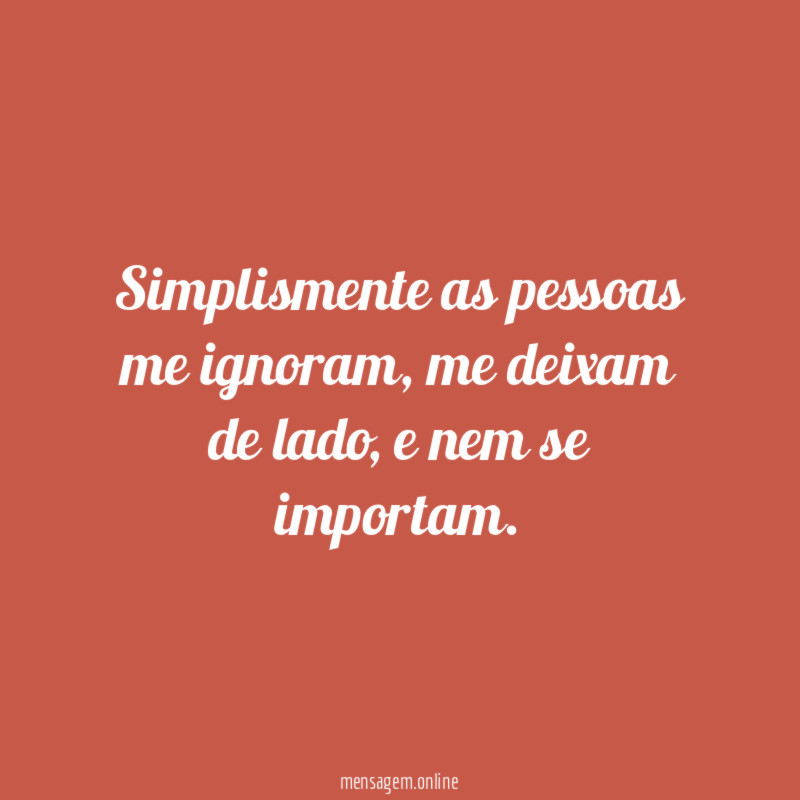 Simplismente as pessoas me ignoram
