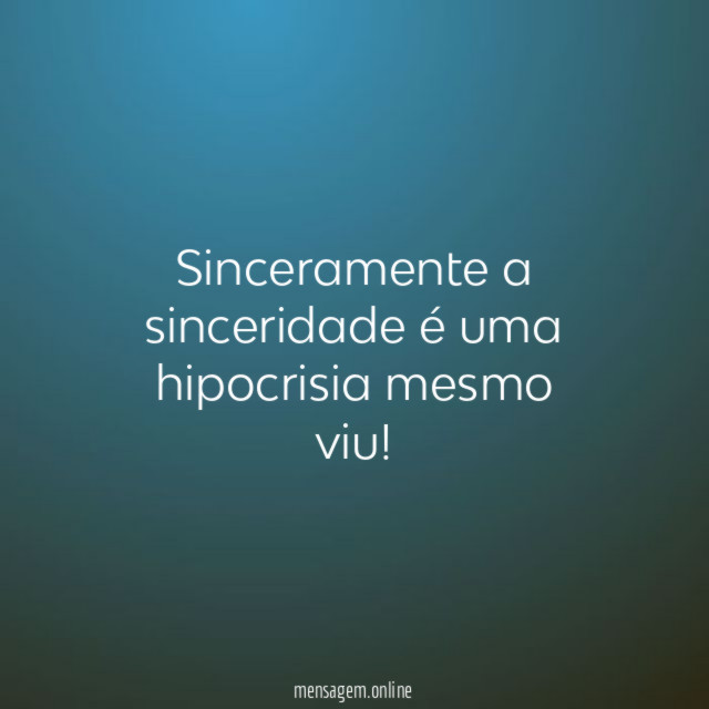 Sinceramente a sinceridade é uma hipocrisia mesmo viu