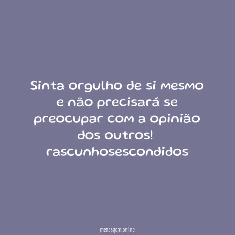 Sinta orgulho de si mesmo e não precisará se preocupar com a opinião dos outros!