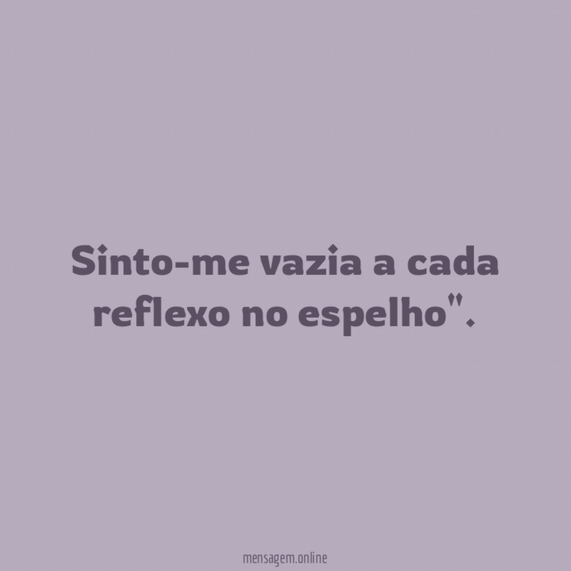 Sinto-me vazia a cada reflexo no espelho"