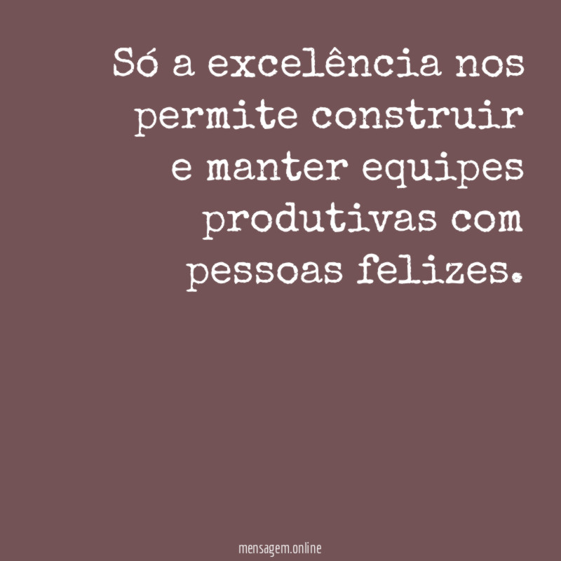 Só a excelência nos permite construir e manter