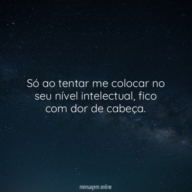 Só ao tentar me colocar no seu nível intelectual
