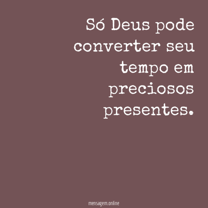 Só Deus pode converter seu tempo em preciosos presentes