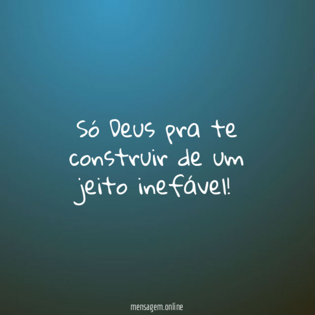 Só Deus pra te construir de um jeito inefável