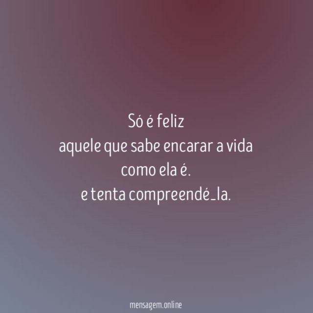Só é feliz aquele que sabe encarar a vida como ela é