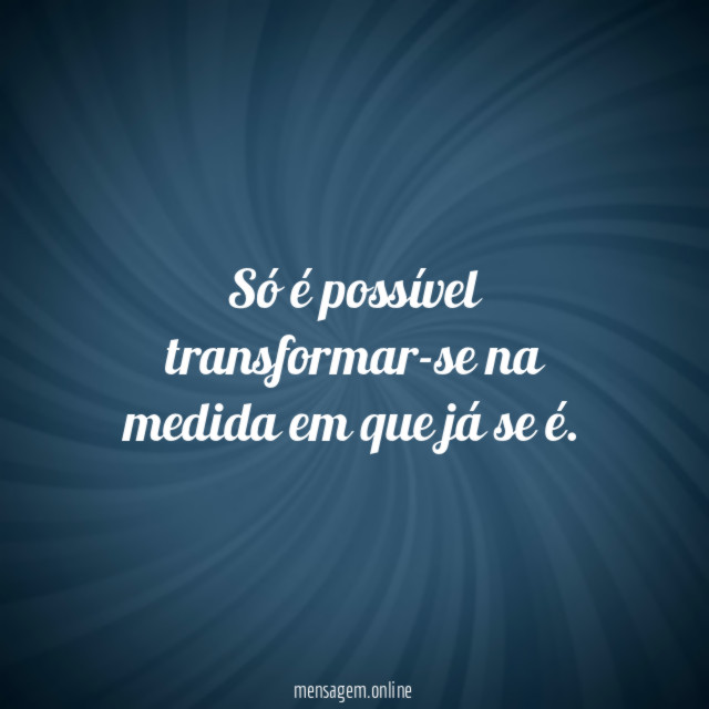 Só é possível transformar-se na medida em que já se é