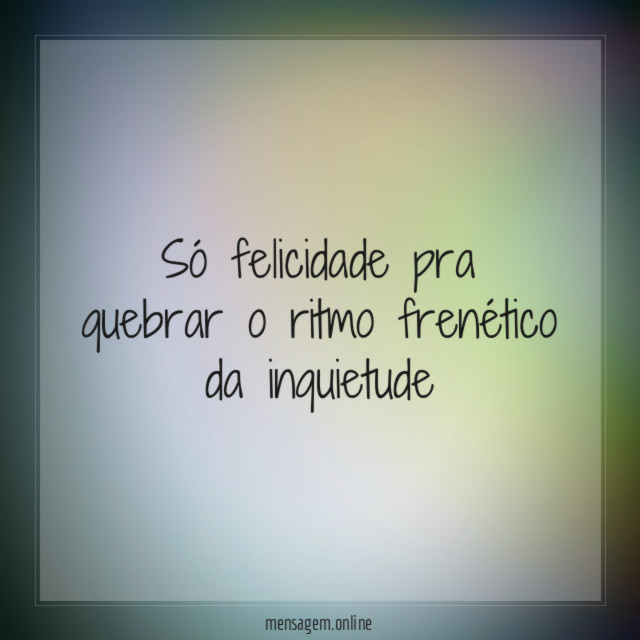 Só felicidade pra quebrar o ritmo frenético da inquietude