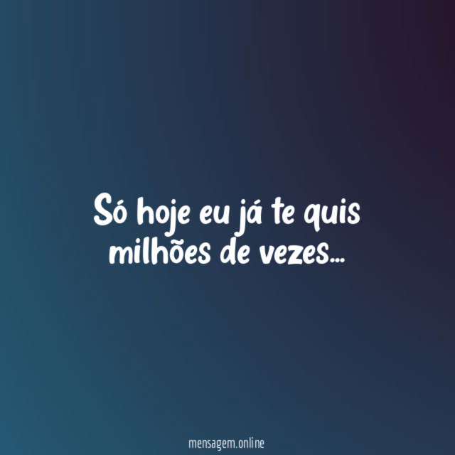 Só hoje eu já te quis milhões de vezes