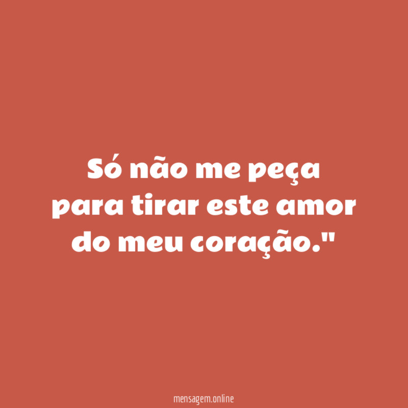 "Só não me peça para tirar este amor do meu coração."