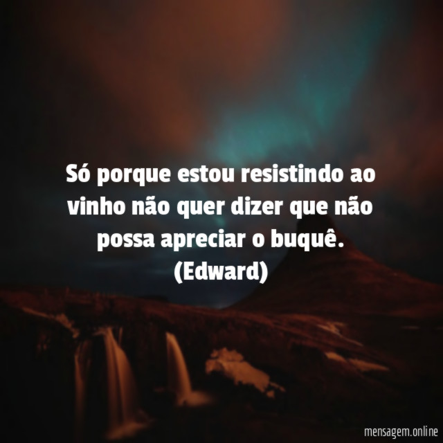Só porque estou resistindo ao vinho não quer