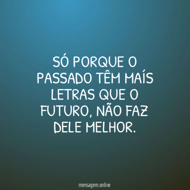 Só porque o PASSADO Têm maís letras que o futuro