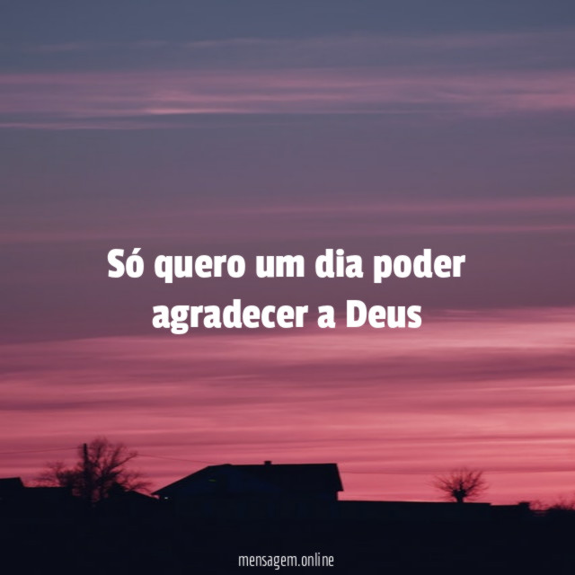 Só quero um dia poder agradecer a Deus