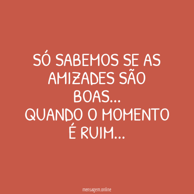 SÓ SABEMOS SE AS AMIZADES SÃO BOAS