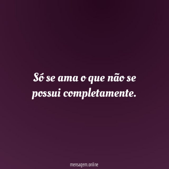 Só se ama o que não se possui completamente