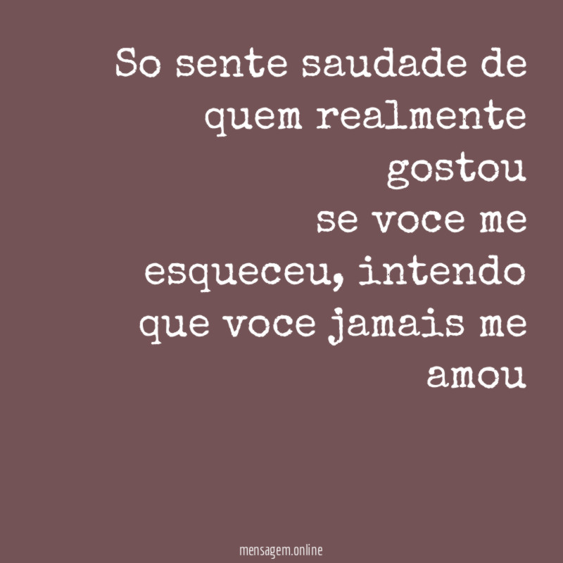 So sente saudade de quem realmente gostou se voce me esqueceu