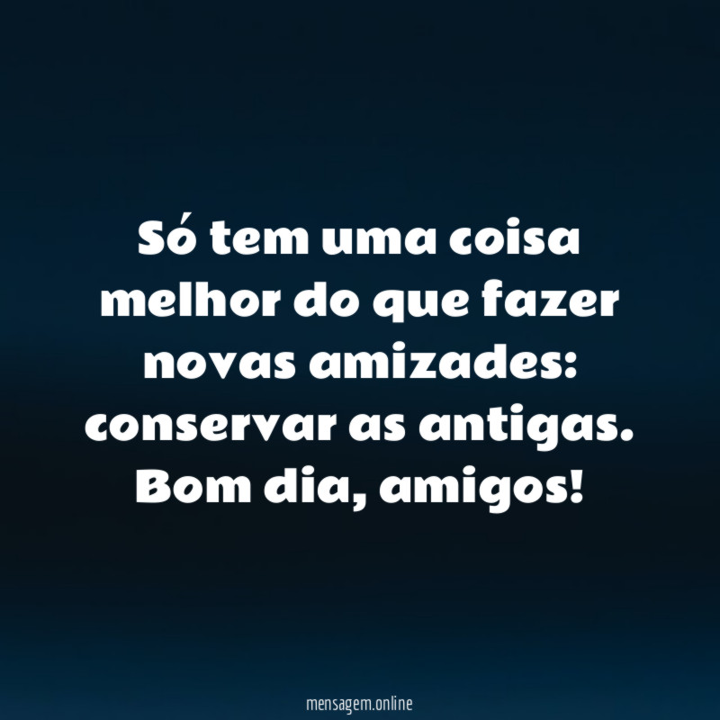 Só tem uma coisa melhor do que fazer novas amizades