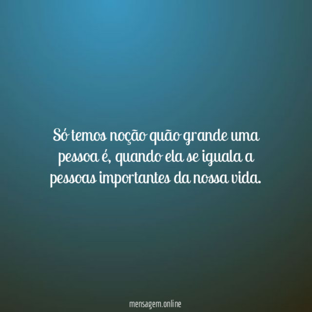Só temos noção quão grande uma pessoa é