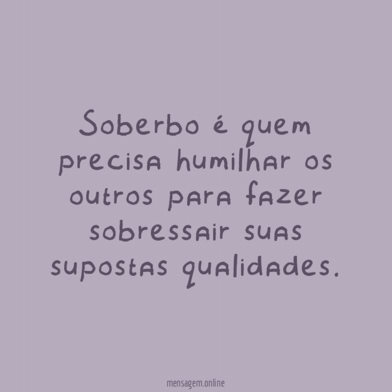Soberbo é quem precisa humilhar os outros para fazer sobressair suas supostas qualidades