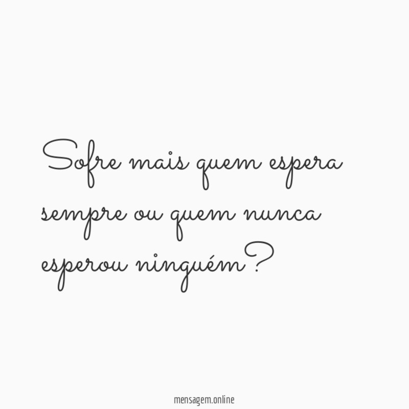 Sofre mais quem espera sempre ou quem nunca esperou ninguém