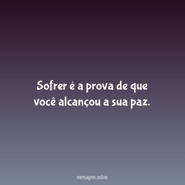 Sofrer é a prova de que você alcançou a sua paz