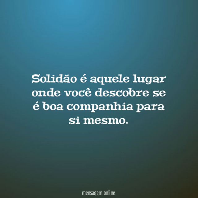 Solidão é aquele lugar onde você descobre se