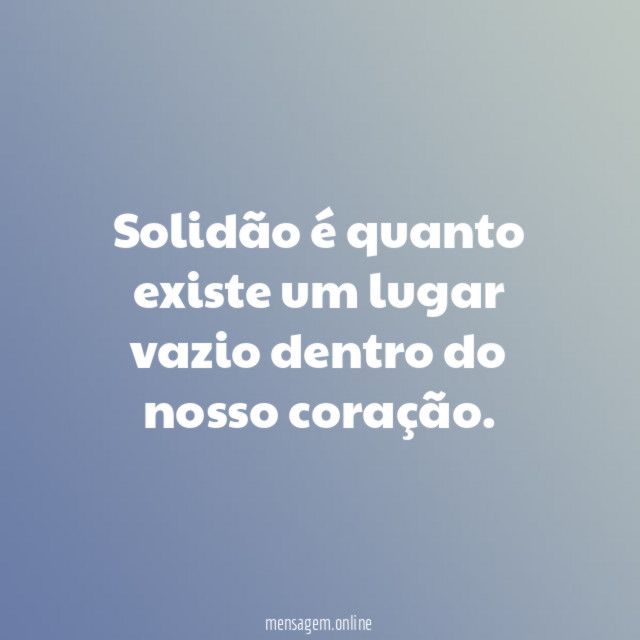 Solidão é quanto existe um lugar vazio dentro do nosso coração