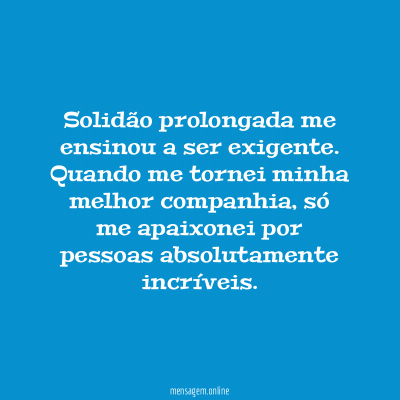 Solidão prolongada me ensinou a ser exigente