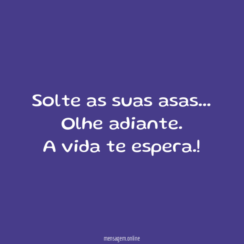 Solte as suas asas…
Olhe adiante.
A vida te espera.!