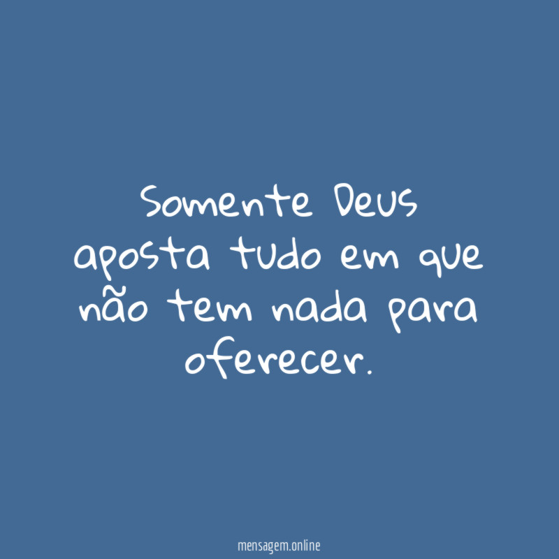 Somente Deus aposta tudo em que não tem nada para oferecer