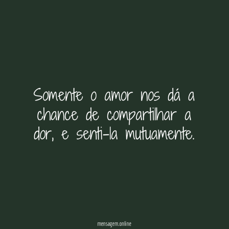 Somente o amor nos dá a chance de compartilhar a dor
