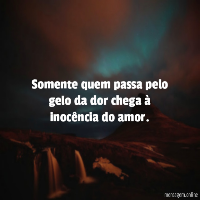 Somente quem passa pelo gelo da dor chega à inocência do amor