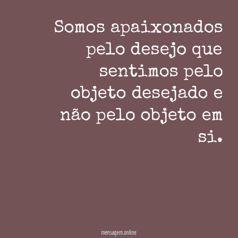Somos apaixonados pelo desejo que sentimos pelo objeto