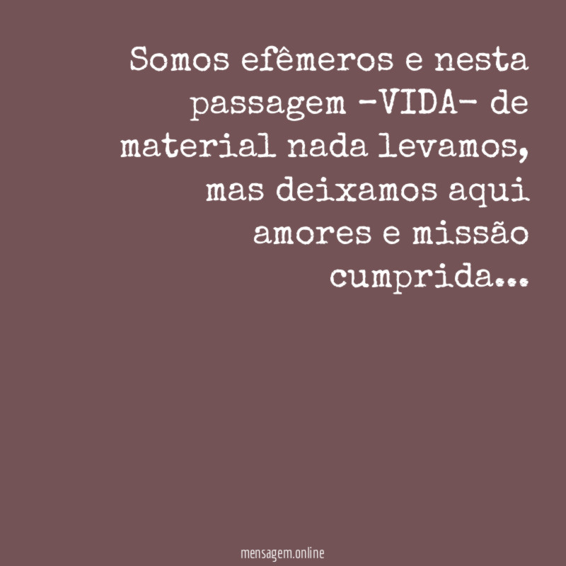 Somos efêmeros e nesta passagem –VIDA- de material nada levamos