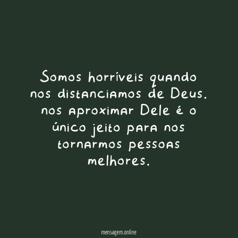 Somos horríveis quando nos distanciamos de Deus
