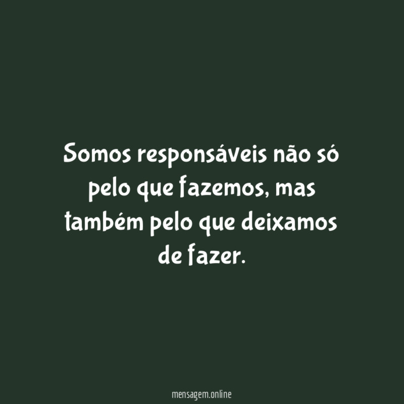 Somos responsáveis não só pelo que fazemos