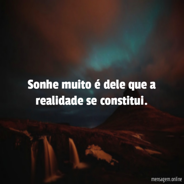 Sonhe muito é dele que a realidade se constitui