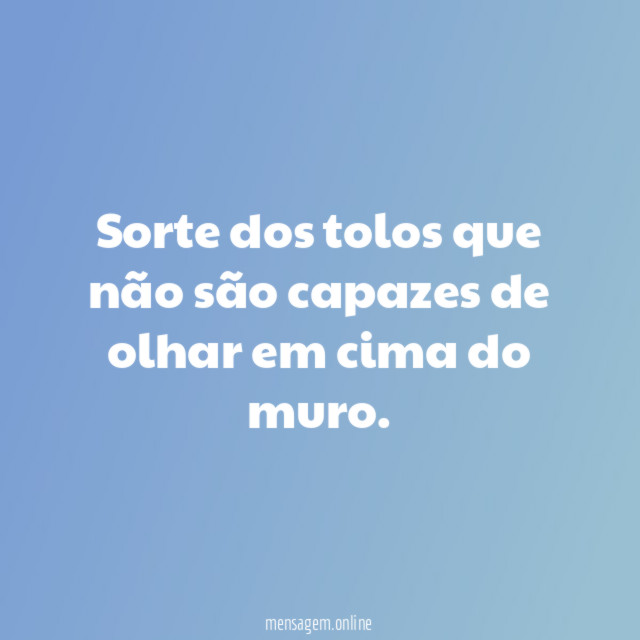 Sorte dos tolos que não são capazes de