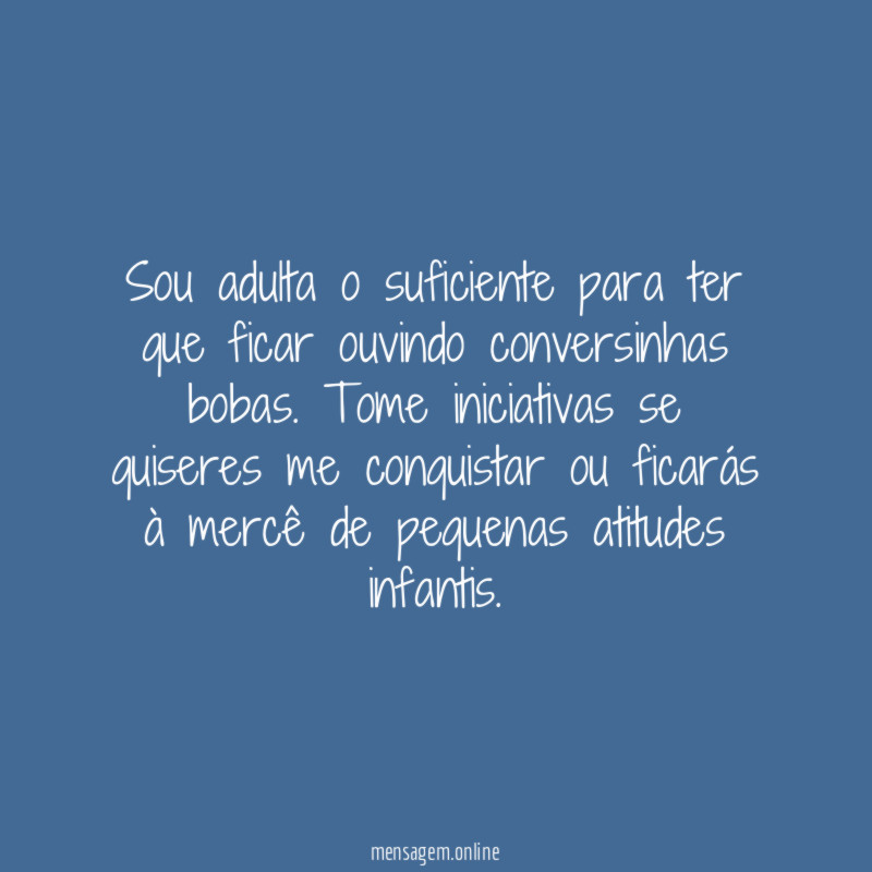 Sou adulta o suficiente para ter que ficar ouvindo conversinhas bobas