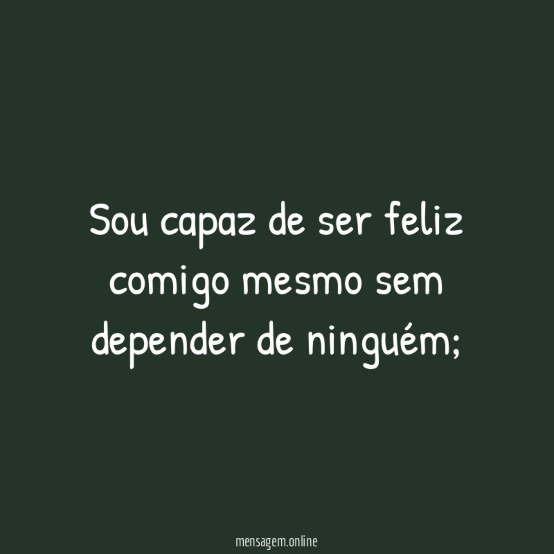Sou capaz de ser feliz comigo mesmo sem depender de ninguém