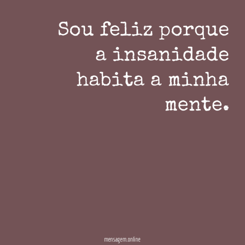 Sou feliz porque a insanidade habita a minha mente