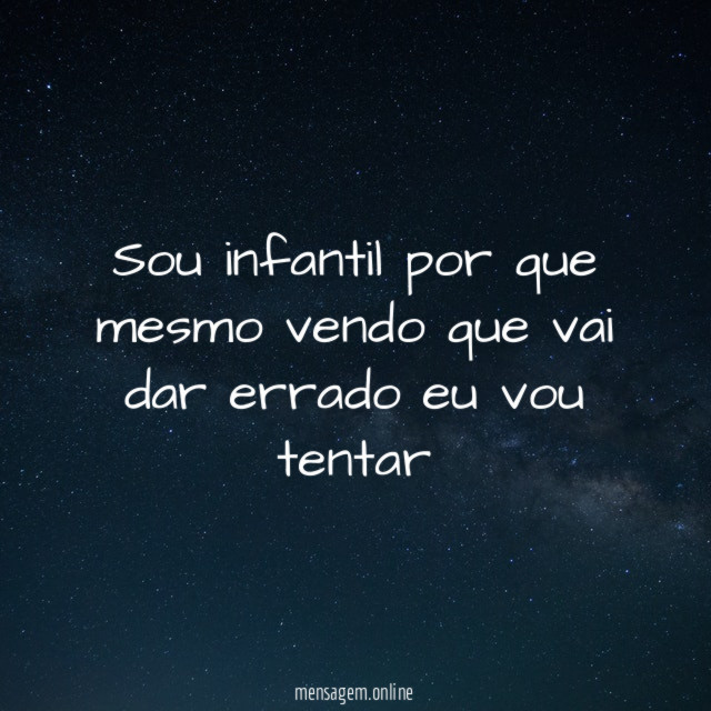 Sou infantil por que mesmo vendo que vai