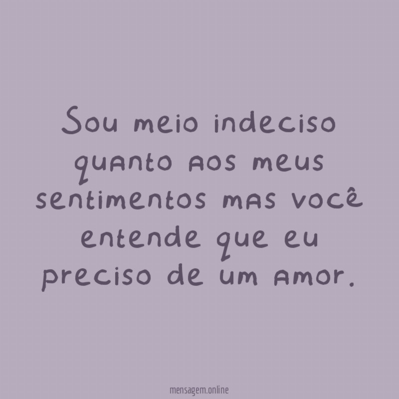 Sou meio indeciso quanto aos meus sentimentos mas
