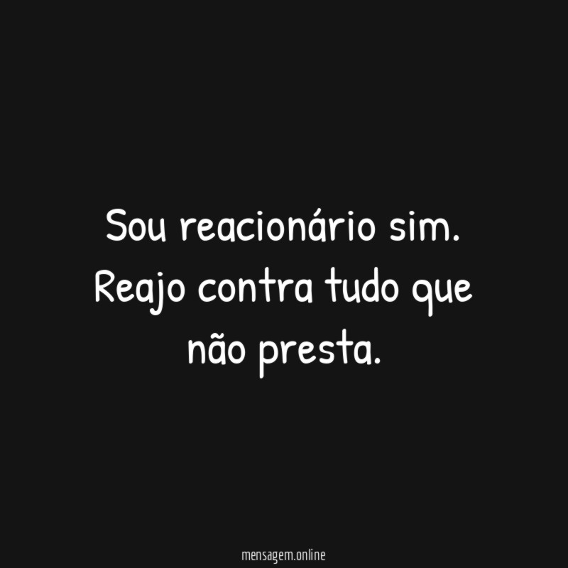 Sou reacionário sim